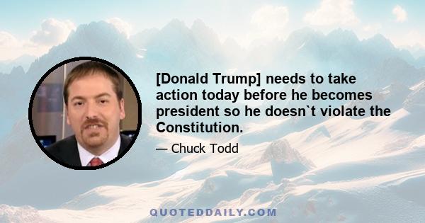 [Donald Trump] needs to take action today before he becomes president so he doesn`t violate the Constitution.