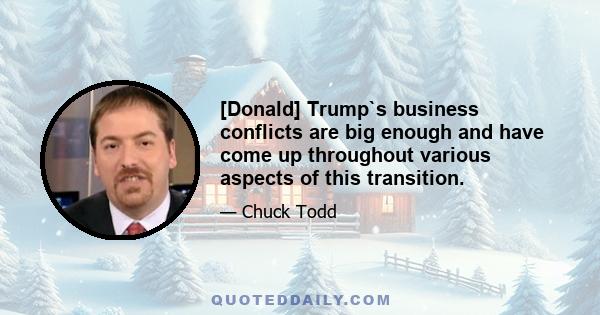 [Donald] Trump`s business conflicts are big enough and have come up throughout various aspects of this transition.