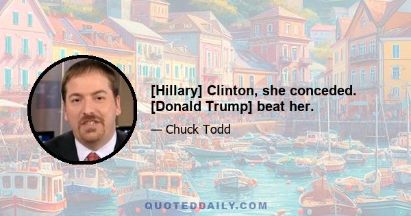 [Hillary] Clinton, she conceded. [Donald Trump] beat her.