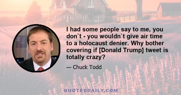 I had some people say to me, you don`t - you wouldn`t give air time to a holocaust denier. Why bother covering if [Donald Trump] tweet is totally crazy?