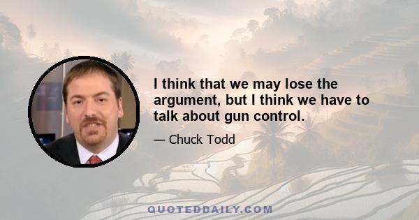 I think that we may lose the argument, but I think we have to talk about gun control.