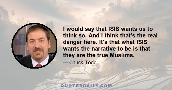 I would say that ISIS wants us to think so. And I think that's the real danger here. It's that what ISIS wants the narrative to be is that they are the true Muslims.