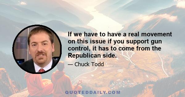 If we have to have a real movement on this issue if you support gun control, it has to come from the Republican side.