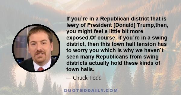 If you`re in a Republican district that is leery of President [Donald] Trump,then, you might feel a little bit more exposed.Of course, if you`re in a swing district, then this town hall tension has to worry you which is 