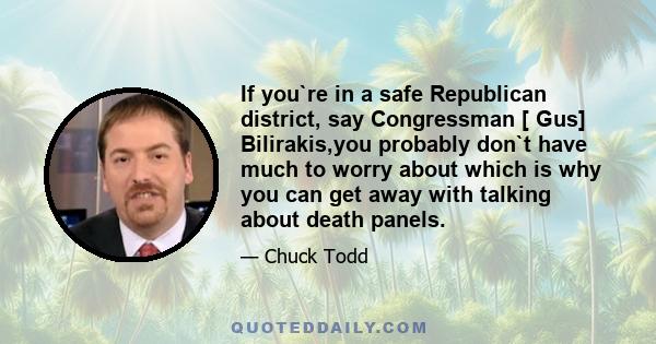 If you`re in a safe Republican district, say Congressman [ Gus] Bilirakis,you probably don`t have much to worry about which is why you can get away with talking about death panels.