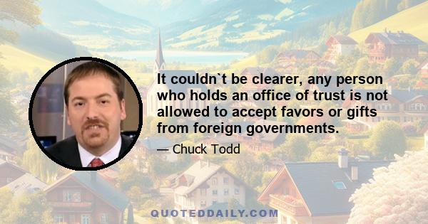 It couldn`t be clearer, any person who holds an office of trust is not allowed to accept favors or gifts from foreign governments.