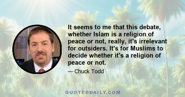 It seems to me that this debate, whether Islam is a religion of peace or not, really, it's irrelevant for outsiders. It's for Muslims to decide whether it's a religion of peace or not.