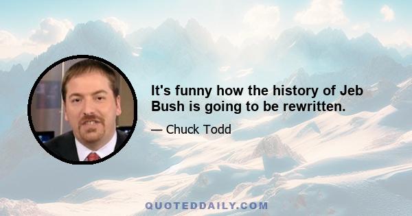 It's funny how the history of Jeb Bush is going to be rewritten.