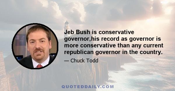 Jeb Bush is conservative governor,his record as governor is more conservative than any current republican governor in the country.