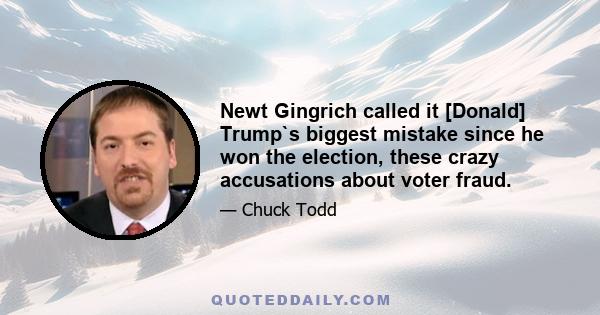 Newt Gingrich called it [Donald] Trump`s biggest mistake since he won the election, these crazy accusations about voter fraud.