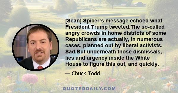 [Sean] Spicer`s message echoed what President Trump tweeted.The so-called angry crowds in home districts of some Republicans are actually, in numerous cases, planned out by liberal activists. Sad.But underneath those