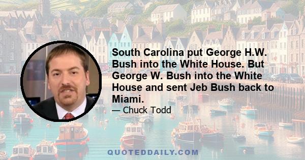 South Carolina put George H.W. Bush into the White House. But George W. Bush into the White House and sent Jeb Bush back to Miami.