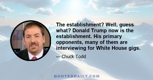 The establishment? Well, guess what? Donald Trump now is the establishment. His primary opponents, many of them are interviewing for White House gigs.