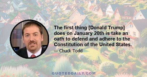 The first thing [Donald Trump] does on January 20th is take an oath to defend and adhere to the Constitution of the United States.