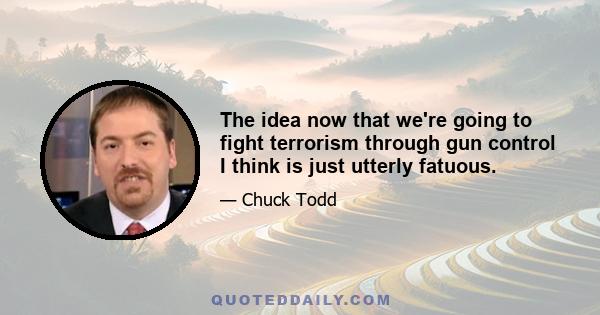 The idea now that we're going to fight terrorism through gun control I think is just utterly fatuous.