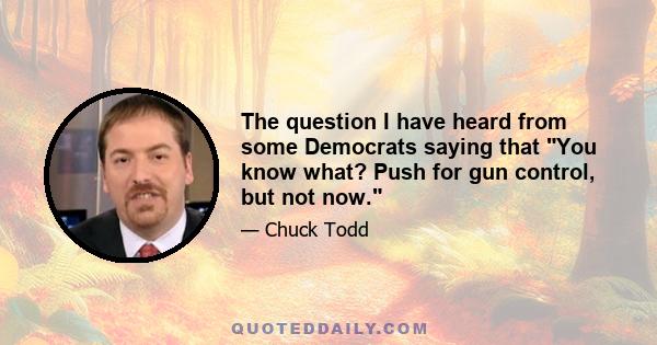 The question I have heard from some Democrats saying that You know what? Push for gun control, but not now.