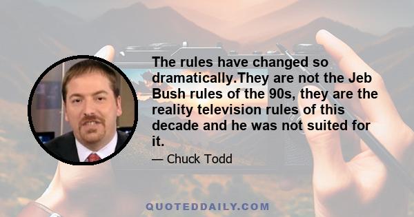 The rules have changed so dramatically.They are not the Jeb Bush rules of the 90s, they are the reality television rules of this decade and he was not suited for it.