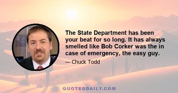 The State Department has been your beat for so long. It has always smelled like Bob Corker was the in case of emergency, the easy guy.