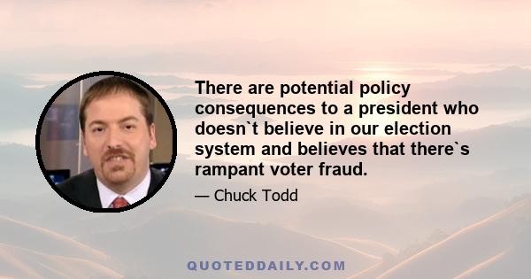 There are potential policy consequences to a president who doesn`t believe in our election system and believes that there`s rampant voter fraud.