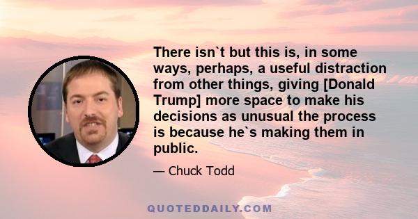 There isn`t but this is, in some ways, perhaps, a useful distraction from other things, giving [Donald Trump] more space to make his decisions as unusual the process is because he`s making them in public.