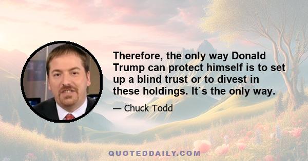 Therefore, the only way Donald Trump can protect himself is to set up a blind trust or to divest in these holdings. It`s the only way.