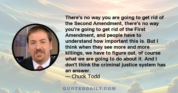 There's no way you are going to get rid of the Second Amendment, there's no way you're going to get rid of the First Amendment, and people have to understand how important this is. But I think when they see more and