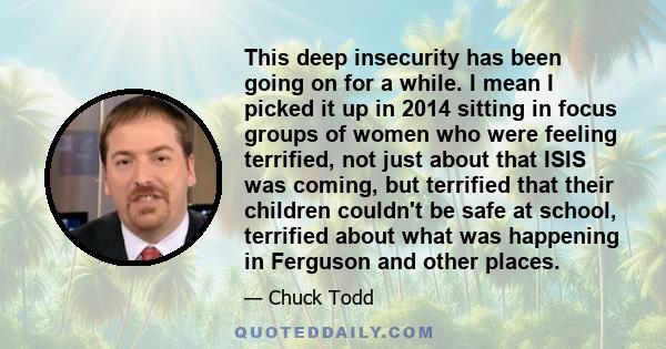 This deep insecurity has been going on for a while. I mean I picked it up in 2014 sitting in focus groups of women who were feeling terrified, not just about that ISIS was coming, but terrified that their children