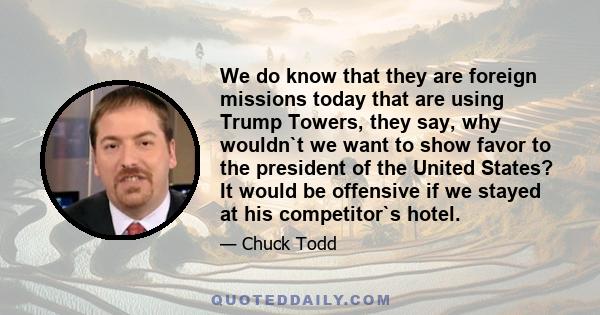 We do know that they are foreign missions today that are using Trump Towers, they say, why wouldn`t we want to show favor to the president of the United States? It would be offensive if we stayed at his competitor`s