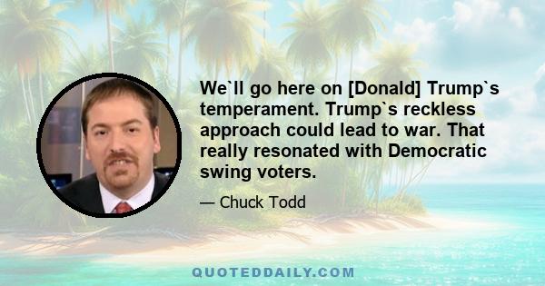 We`ll go here on [Donald] Trump`s temperament. Trump`s reckless approach could lead to war. That really resonated with Democratic swing voters.