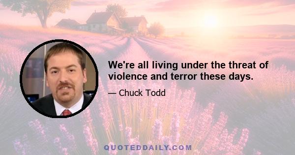 We're all living under the threat of violence and terror these days.