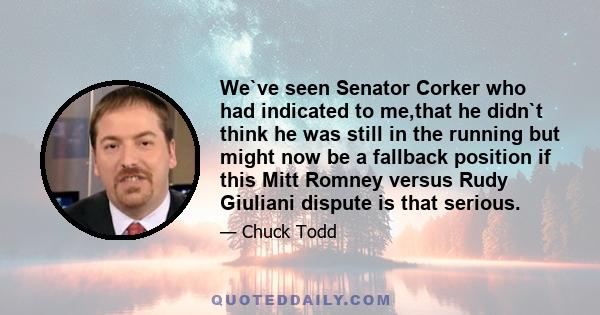 We`ve seen Senator Corker who had indicated to me,that he didn`t think he was still in the running but might now be a fallback position if this Mitt Romney versus Rudy Giuliani dispute is that serious.