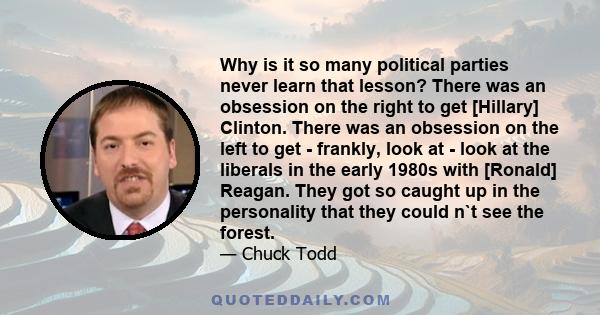 Why is it so many political parties never learn that lesson? There was an obsession on the right to get [Hillary] Clinton. There was an obsession on the left to get - frankly, look at - look at the liberals in the early 