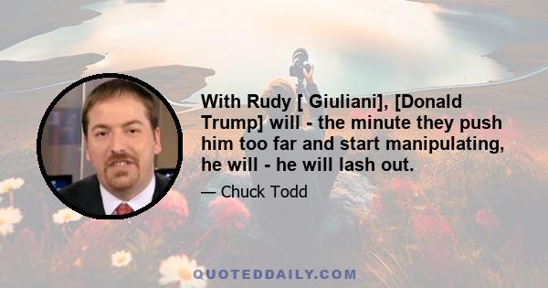 With Rudy [ Giuliani], [Donald Trump] will - the minute they push him too far and start manipulating, he will - he will lash out.