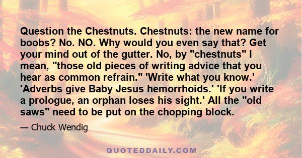 Question the Chestnuts. Chestnuts: the new name for boobs? No. NO. Why would you even say that? Get your mind out of the gutter. No, by chestnuts I mean, those old pieces of writing advice that you hear as common