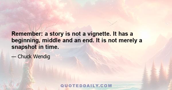 Remember: a story is not a vignette. It has a beginning, middle and an end. It is not merely a snapshot in time.