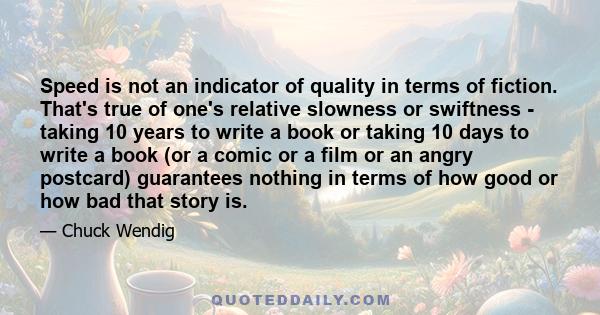 Speed is not an indicator of quality in terms of fiction. That's true of one's relative slowness or swiftness - taking 10 years to write a book or taking 10 days to write a book (or a comic or a film or an angry