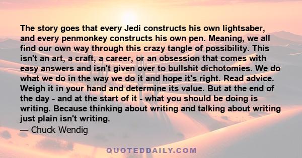 The story goes that every Jedi constructs his own lightsaber, and every penmonkey constructs his own pen. Meaning, we all find our own way through this crazy tangle of possibility. This isn't an art, a craft, a career,