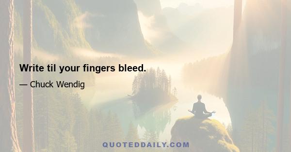 Write til your fingers bleed.