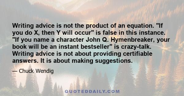 Writing advice is not the product of an equation. If you do X, then Y will occur is false in this instance. If you name a character John Q. Hymenbreaker, your book will be an instant bestseller is crazy-talk. Writing