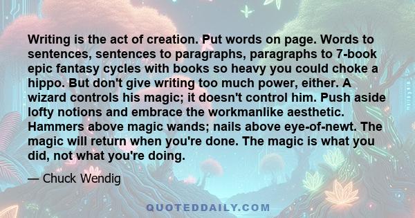 Writing is the act of creation. Put words on page. Words to sentences, sentences to paragraphs, paragraphs to 7-book epic fantasy cycles with books so heavy you could choke a hippo. But don't give writing too much