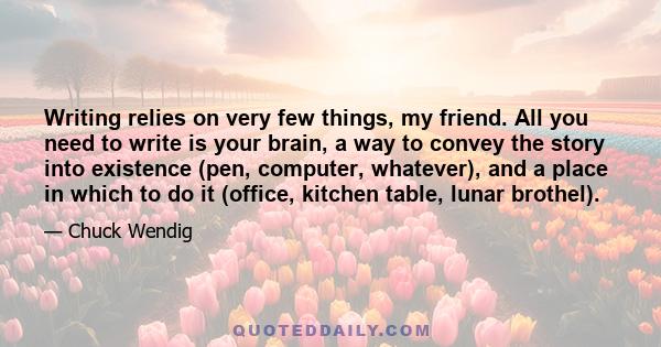 Writing relies on very few things, my friend. All you need to write is your brain, a way to convey the story into existence (pen, computer, whatever), and a place in which to do it (office, kitchen table, lunar brothel).