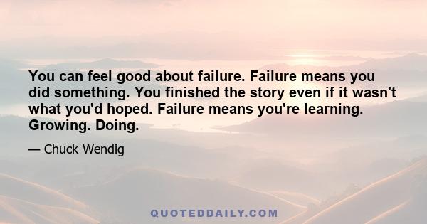 You can feel good about failure. Failure means you did something. You finished the story even if it wasn't what you'd hoped. Failure means you're learning. Growing. Doing.