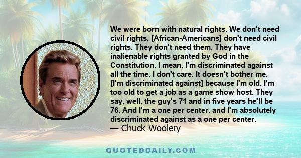 We were born with natural rights. We don't need civil rights. [African-Americans] don't need civil rights. They don't need them. They have inalienable rights granted by God in the Constitution. I mean, I'm discriminated 