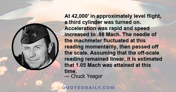 At 42,000' in approximately level flight, a third cylinder was turned on. Acceleration was rapid and speed increased to .98 Mach. The needle of the machmeter fluctuated at this reading momentarily, then passed off the