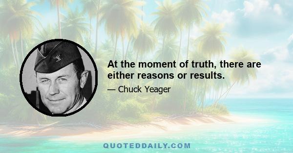 At the moment of truth, there are either reasons or results.