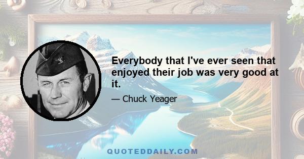 Everybody that I've ever seen that enjoyed their job was very good at it.