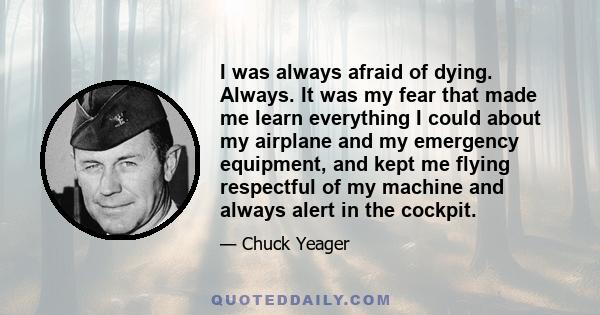 I was always afraid of dying. Always. It was my fear that made me learn everything I could about my airplane and my emergency equipment, and kept me flying respectful of my machine and always alert in the cockpit.