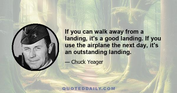 If you can walk away from a landing, it's a good landing. If you use the airplane the next day, it's an outstanding landing.