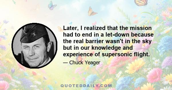 Later, I realized that the mission had to end in a let-down because the real barrier wasn't in the sky but in our knowledge and experience of supersonic flight.