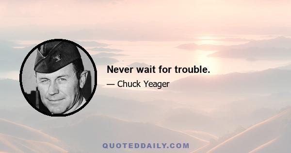 Never wait for trouble.